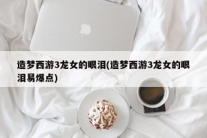 造梦西游3龙女的眼泪(造梦西游3龙女的眼泪易爆点)
