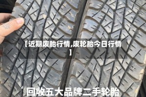 【近期废胎行情,废轮胎今日行情】