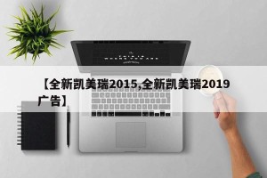 【全新凯美瑞2015,全新凯美瑞2019广告】