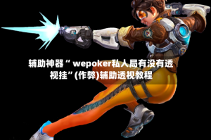 辅助神器“ wepoker私人局有没有透视挂”(作弊)辅助透视教程