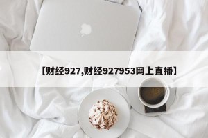 【财经927,财经927953网上直播】