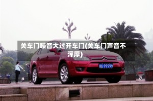 关车门噪音大过开车门(关车门声音不浑厚)