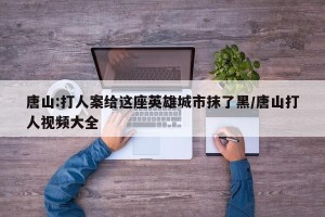 唐山:打人案给这座英雄城市抹了黑/唐山打人视频大全