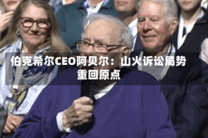 伯克希尔CEO阿贝尔：山火诉讼局势重回原点