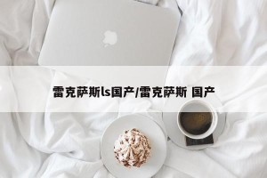雷克萨斯ls国产/雷克萨斯 国产