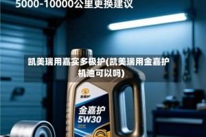 凯美瑞用嘉实多极护(凯美瑞用金嘉护机油可以吗)