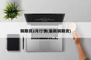 铜期货2月行情(最新铜期货)