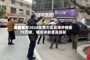 吉利世界陈家党：2026年努力实现海外销量75万辆，明年冲刺更高目标