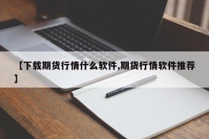 【下载期货行情什么软件,期货行情软件推荐】