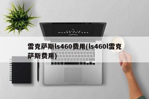 雷克萨斯ls460费用(ls460l雷克萨斯费用)