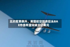 北约军费飙升，英国航空防务巨头BAE市值有望突破千亿美元