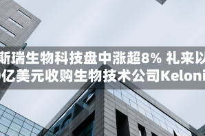 金斯瑞生物科技盘中涨超8% 礼来以70亿美元收购生物技术公司Kelonia