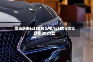 雷克萨斯ls350怎么样/ls350h雷克萨斯2021款