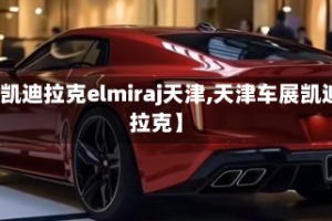 【凯迪拉克elmiraj天津,天津车展凯迪拉克】