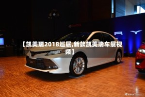 【凯美瑞2018巡展,新款凯美瑞车展视频】