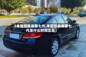 【丰田凯美瑞第七代,丰田凯美瑞第七代是什么时间出品】