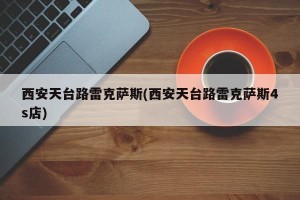 西安天台路雷克萨斯(西安天台路雷克萨斯4s店)