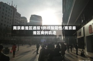南京秦淮区通报1例核酸阳性/南京秦淮区病例轨迹