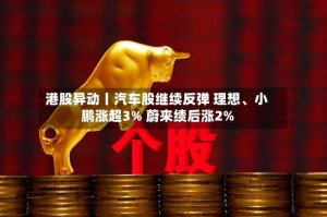 港股异动丨汽车股继续反弹 理想、小鹏涨超3% 蔚来绩后涨2%