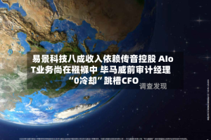 易景科技八成收入依赖传音控股 AIoT业务尚在襁褓中 毕马威前审计经理“0冷却”跳槽CFO