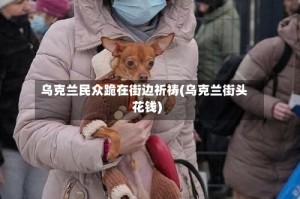 乌克兰民众跪在街边祈祷(乌克兰街头花钱)