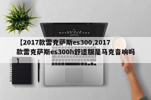 【2017款雷克萨斯es300,2017款雷克萨斯es300h舒适版是马克音响吗】
