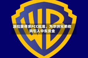 派拉蒙寻求FCC批准，为华纳兄弟收购引入中东资金