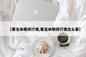 【看玉米期货行情,看玉米期货行情怎么看】
