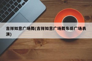 吉祥如意广场舞(吉祥如意广场舞东岳广场表演)