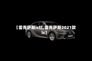 【雷克萨斯is红,雷克萨斯2021款is】