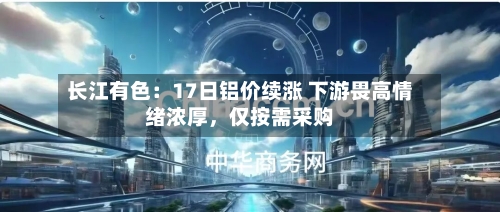 长江有色：17日铝价续涨 下游畏高情绪浓厚，仅按需采购-第2张图片