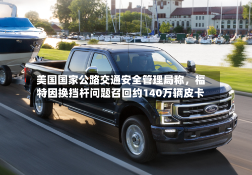 美国国家公路交通安全管理局称，福特因换挡杆问题召回约140万辆皮卡-第1张图片