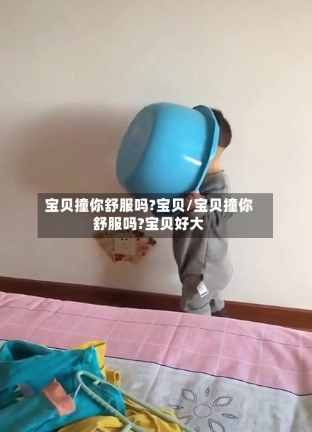 宝贝撞你舒服吗?宝贝/宝贝撞你舒服吗?宝贝好大-第1张图片