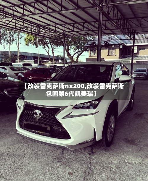 【改装雷克萨斯nx200,改装雷克萨斯包围第6代凯美瑞】-第2张图片