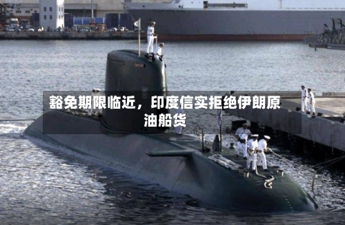 豁免期限临近，印度信实拒绝伊朗原油船货-第2张图片