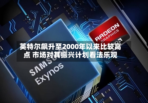 英特尔飙升至2000年以来比较高点 市场对其振兴计划看法乐观-第2张图片