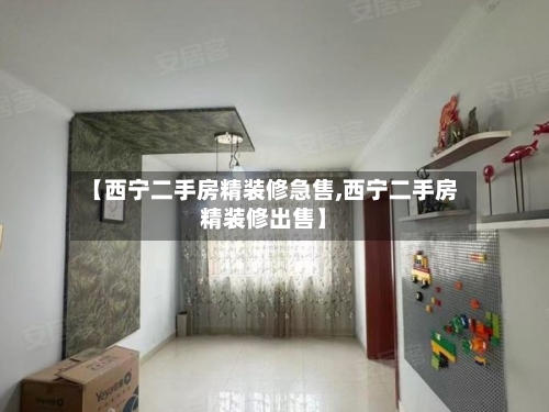 【西宁二手房精装修急售,西宁二手房精装修出售】-第1张图片