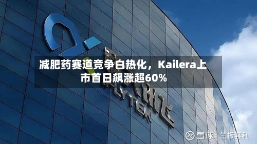 减肥药赛道竞争白热化，Kailera上市首日飙涨超60%-第1张图片