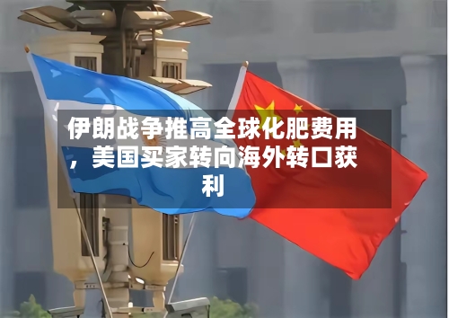 伊朗战争推高全球化肥费用，美国买家转向海外转口获利-第2张图片