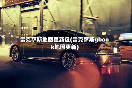 雷克萨斯地图更新包(雷克萨斯gbook地图更新)-第3张图片