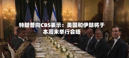特朗普向CBS表示：美国和伊朗将于本周末举行会晤-第1张图片