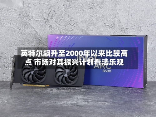 英特尔飙升至2000年以来比较高点 市场对其振兴计划看法乐观-第1张图片