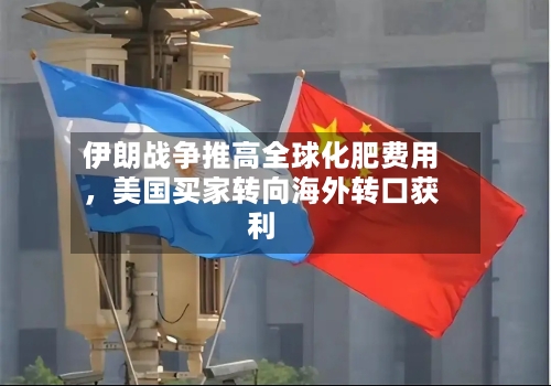 伊朗战争推高全球化肥费用，美国买家转向海外转口获利-第1张图片