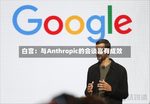 白宫：与Anthropic的会谈富有成效-第2张图片