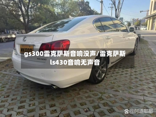 gs300雷克萨斯音响没声/雷克萨斯ls430音响无声音-第2张图片