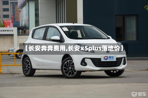 【长安奔奔费用,长安x5plus落地价】-第2张图片