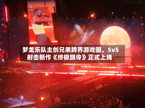 梦龙乐队主创兄弟跨界游戏圈，5v5射击新作《终极旗令》正式上线-第2张图片