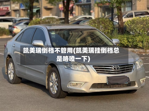 凯美瑞倒档不管用(凯美瑞挂倒档总是咯噔一下)-第1张图片