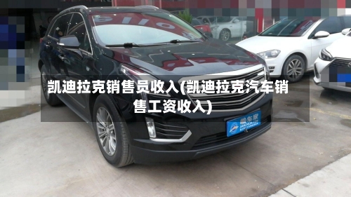 凯迪拉克销售员收入(凯迪拉克汽车销售工资收入)-第2张图片