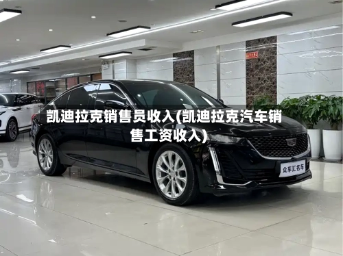 凯迪拉克销售员收入(凯迪拉克汽车销售工资收入)-第1张图片